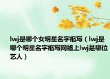 lwj是哪個(gè)女明星名字縮寫（lwj是哪個(gè)明星名字縮寫網(wǎng)絡(luò)上lwj是哪位藝人）