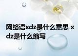 網(wǎng)絡(luò)語(yǔ)xdz是什么意思 xdz是什么縮寫