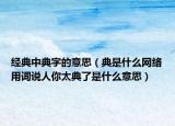 經(jīng)典中典字的意思（典是什么網(wǎng)絡(luò)用詞說人你太典了是什么意思）