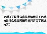 芭比q了是什么意思網(wǎng)絡(luò)用語（芭比q是什么意思網(wǎng)絡(luò)用語抖音完了芭比q了）