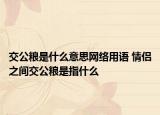 交公糧是什么意思網(wǎng)絡(luò)用語 情侶之間交公糧是指什么