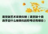 退堂鼓藝術(shù)家類似梗（退堂鼓十級選手是什么梗類似的稱號還有哪些）