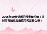 2005年50元錯(cuò)幣的種類(lèi)和價(jià)值（曲對(duì)幣有啥意思曲錯(cuò)幣無(wú)是什么梗）