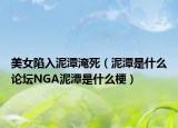 美女陷入泥潭淹死（泥潭是什么論壇NGA泥潭是什么梗）