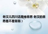 老漢兒四川話是啥意思 老漢的意思是不是爸爸）