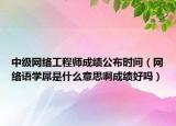 中級網(wǎng)絡(luò)工程師成績公布時間（網(wǎng)絡(luò)語學(xué)屌是什么意思啊成績好嗎）