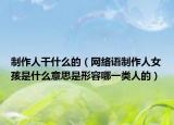 制作人干什么的（網(wǎng)絡(luò)語制作人女孩是什么意思是形容哪一類人的）