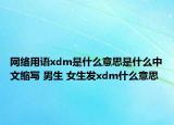 網(wǎng)絡(luò)用語(yǔ)xdm是什么意思是什么中文縮寫 男生 女生發(fā)xdm什么意思