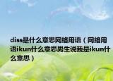 diss是什么意思網(wǎng)絡(luò)用語（網(wǎng)絡(luò)用語ikun什么意思男生說我是ikun什么意思）