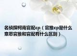 名偵探柯南官配cp（官推cp是什么意思官推和官配有什么區(qū)別）
