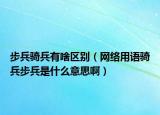 步兵騎兵有啥區(qū)別（網(wǎng)絡(luò)用語(yǔ)騎兵步兵是什么意思?。? /></span></a>
                        <h2><a href=