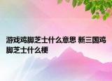 游戲雞腳芝士什么意思 新三國雞腳芝士什么梗