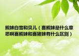 熊妹白雪和貝兒（喜熊妹是什么意思啊喜熊妹和喜豬妹有什么區(qū)別）