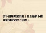 蘿卜招聘典型案例（什么是蘿卜招聘如何避免蘿卜招聘）