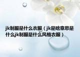 jk制服是什么衣服（jk是啥意思是什么jk制服是什么風(fēng)格衣服）
