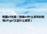韓國elf衣服（韓國elf什么意思的縮寫elf girl又是什么意思）