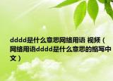 dddd是什么意思網(wǎng)絡(luò)用語 視頻（網(wǎng)絡(luò)用語dddd是什么意思的縮寫中文）