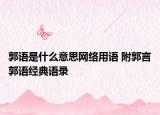 郭語(yǔ)是什么意思網(wǎng)絡(luò)用語(yǔ) 附郭言郭語(yǔ)經(jīng)典語(yǔ)錄