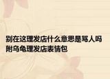 別在這理發(fā)店什么意思是罵人嗎 附烏龜理發(fā)店表情包