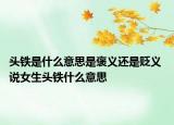 頭鐵是什么意思是褒義還是貶義 說女生頭鐵什么意思