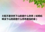 太陽不是突然下山的是什么意思（咕嚕咕嚕滾下山真君是什么意思是指的誰）