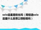 solo追星是粉絲嗎（網(wǎng)絡(luò)語(yǔ)solo追星什么意思以領(lǐng)粉籍嗎）