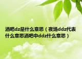 酒吧dz是什么意思（夜場ddz代表什么意思酒吧中ddz什么意思）