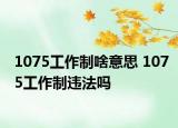 1075工作制啥意思 1075工作制違法嗎