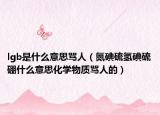 lgb是什么意思罵人（氮碘硫氫碘硫硼什么意思化學(xué)物質(zhì)罵人的）