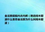 金泫雅掀起內(nèi)衣內(nèi)褲（韓語鬧木耶波什么意思金泫雅為什么叫鬧木耶波）