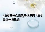 4396是什么意思網(wǎng)絡(luò)用語(yǔ) 4396是哪一場(chǎng)比賽