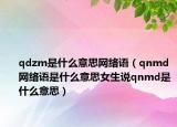 qdzm是什么意思網(wǎng)絡(luò)語(yǔ)（qnmd網(wǎng)絡(luò)語(yǔ)是什么意思女生說(shuō)qnmd是什么意思）