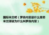 國(guó)際米蘭吧（羅森內(nèi)里是什么意思米蘭球迷為什么叫羅森內(nèi)里）