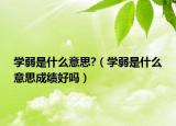 學弱是什么意思?（學弱是什么意思成績好嗎）