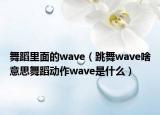 舞蹈里面的wave（跳舞wave啥意思舞蹈動作wave是什么）