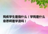 殘疾學(xué)生是指什么（學(xué)殘是什么意思啊是學(xué)渣嗎）