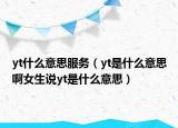 yt什么意思服務(wù)（yt是什么意思啊女生說yt是什么意思）