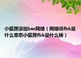 小狐貍添加bsc網(wǎng)絡(luò)（網(wǎng)絡(luò)語fbk是什么意思小狐貍fbk是什么梗）