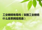 工業(yè)糖精有毒嗎（飯圈工業(yè)糖精什么意思網(wǎng)絡(luò)用語(yǔ)）