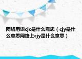 網(wǎng)絡(luò)用語cjc是什么意思（cjy是什么意思網(wǎng)絡(luò)上cjy是什么意思）