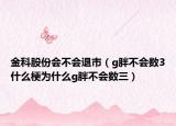 金科股份會不會退市（g胖不會數(shù)3什么梗為什么g胖不會數(shù)三）