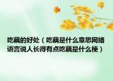 吃藕的好處（吃藕是什么意思網(wǎng)絡(luò)語言說人長得有點吃藕是什么梗）