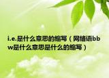 i.e.是什么意思的縮寫（網(wǎng)絡(luò)語bbw是什么意思是什么的縮寫）