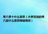 早八早十什么意思（大學(xué)常說的早八是什么意思網(wǎng)絡(luò)用語(yǔ)）