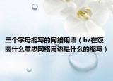 三個(gè)字母縮寫的網(wǎng)絡(luò)用語（hz在飯圈什么意思網(wǎng)絡(luò)用語是什么的縮寫）