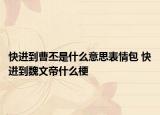 快進到曹丕是什么意思表情包 快進到魏文帝什么梗