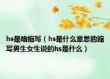 hs是啥縮寫（hs是什么意思的縮寫男生女生說的hs是什么）