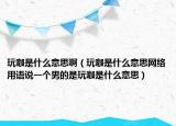 玩咖是什么意思?。ㄍ婵鞘裁匆馑季W(wǎng)絡(luò)用語說一個(gè)男的是玩咖是什么意思）