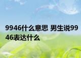 9946什么意思 男生說9946表達(dá)什么