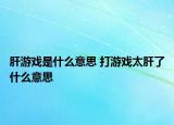 肝游戲是什么意思 打游戲太肝了什么意思